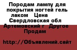 Породам лампу для покрытия ногтей гель лаком › Цена ­ 500 - Свердловская обл., Артемовский г. Другое » Продам   